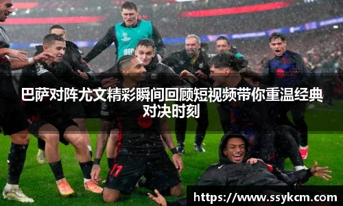 巴萨对阵尤文精彩瞬间回顾短视频带你重温经典对决时刻